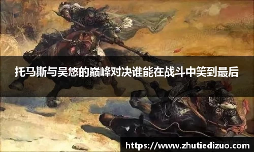 托马斯与吴悠的巅峰对决谁能在战斗中笑到最后